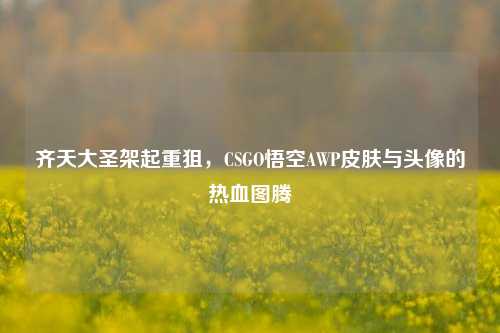 齐天大圣架起重狙，CSGO悟空AWP皮肤与头像的热血图腾