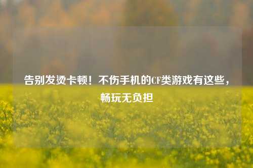 告别发烫卡顿！不伤手机的CF类游戏有这些，畅玩无负担