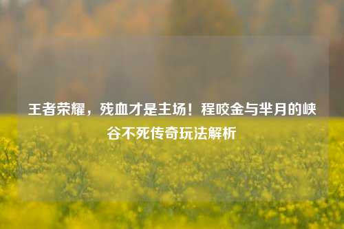 王者荣耀,残血才是主场!程咬金与芈月的峡谷不死传奇玩法解析