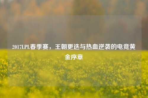 2017LPL春季赛，王朝更迭与热血逆袭的电竞黄金序章