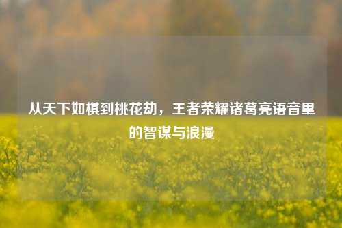从天下如棋到桃花劫，王者荣耀诸葛亮语音里的智谋与浪漫