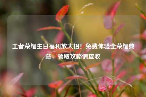 王者荣耀生日福利放大招！免费体验全荣耀典藏，领取攻略请查收