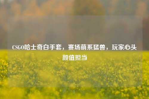 CSGO哈士奇白手套,赛场萌系猛兽,玩家心头颜值担当
