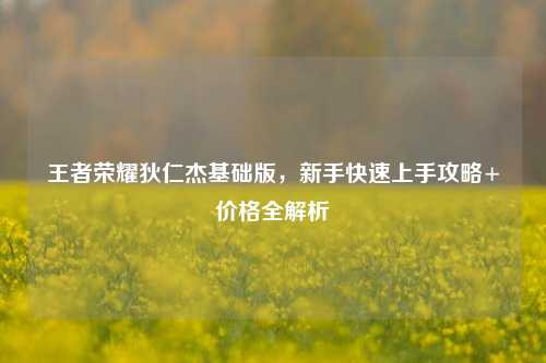 王者荣耀狄仁杰基础版，新手快速上手攻略+价格全解析