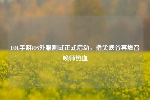LOL手游iOS外服测试正式启动,指尖峡谷再燃召唤师热血