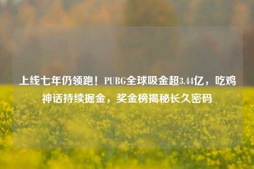 上线七年仍领跑!PUBG全球吸金超3.44亿,吃鸡神话持续掘金,奖金榜揭秘长久密码