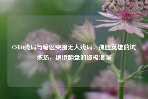 CSGO残局与暗区突围无人残局，孤胆英雄的试炼场，绝境翻盘的终极浪漫