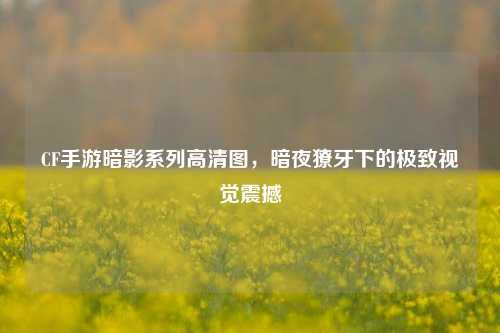 CF手游暗影系列高清图，暗夜獠牙下的极致视觉震撼