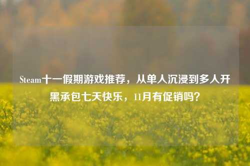 Steam十一假期游戏推荐，从单人沉浸到多人开黑承包七天快乐，11月有促销吗？