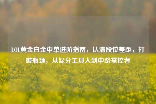 LOL黄金白金中单进阶指南，认清段位差距，打破瓶颈，从混分工具人到中路掌控者
