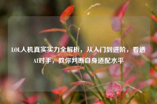 LOL人机真实实力全解析，从入门到进阶，看透AI对手，教你判断自身适配水平