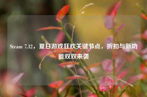 Steam 7.12,夏日游戏狂欢关键节点,折扣与新功能双双来袭