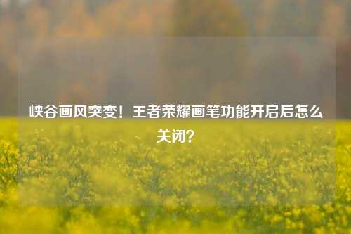峡谷画风突变！王者荣耀画笔功能开启后怎么关闭？
