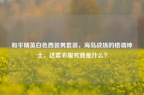 和平精英白色西装男套装，海岛战场的格调绅士，这套衣服究竟是什么？