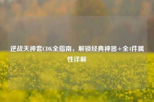 逆战天神套CDK全指南,解锁经典神器+全4件属性详解