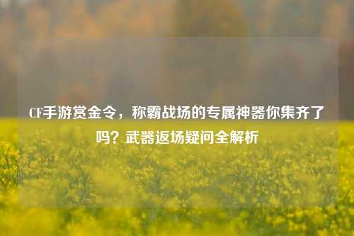 CF手游赏金令,称霸战场的专属神器你集齐了吗?武器返场疑问全解析