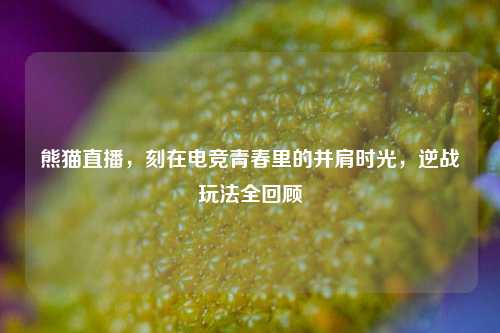 熊猫直播，刻在电竞青春里的并肩时光，逆战玩法全回顾