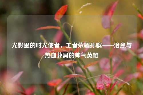 光影里的时光使者,王者荣耀孙膑——治愈与热血兼具的帅气英雄