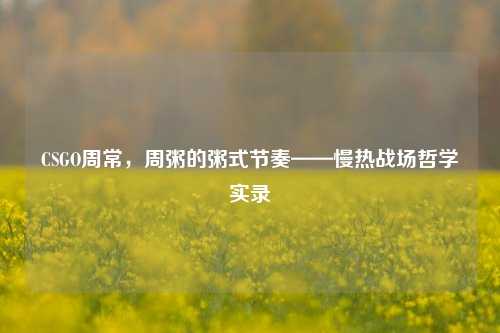 CSGO周常,周粥的粥式节奏——慢热战场哲学实录