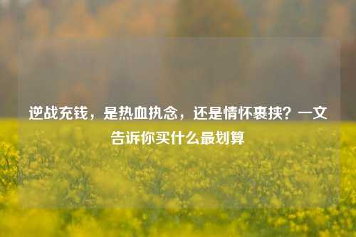 逆战充钱，是热血执念，还是情怀裹挟？一文告诉你买什么最划算