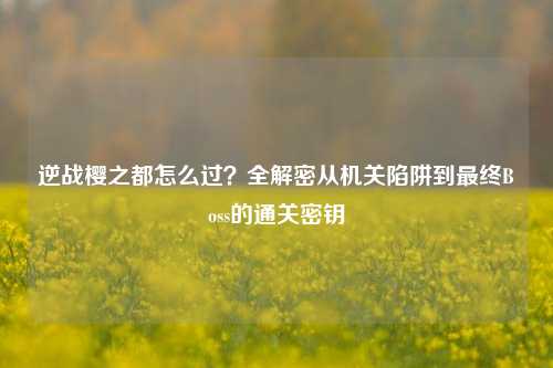 逆战樱之都怎么过？全解密从机关陷阱到最终Boss的通关密钥