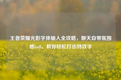 王者荣耀光影字体输入全攻略,聊天自带氛围感buff,教你轻松打出特效字