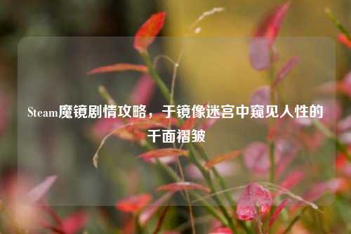 Steam魔镜剧情攻略,于镜像迷宫中窥见人性的千面褶皱