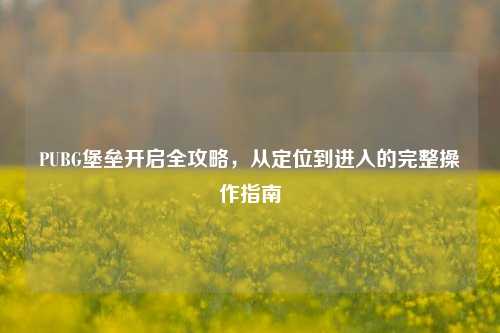 PUBG堡垒开启全攻略，从定位到进入的完整操作指南