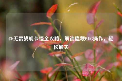 CF无畏战舰卡怪全攻略，解锁隐藏BUG操作，轻松通关