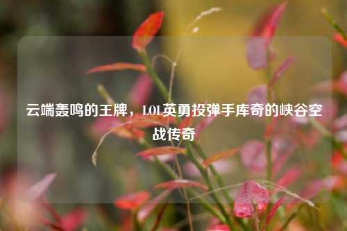 云端轰鸣的王牌，LOL英勇投弹手库奇的峡谷空战传奇