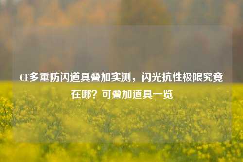 CF多重防闪道具叠加实测，闪光抗性极限究竟在哪？可叠加道具一览