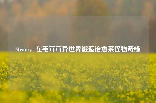 Steam,在毛茸茸异世界邂逅治愈系怪物奇缘