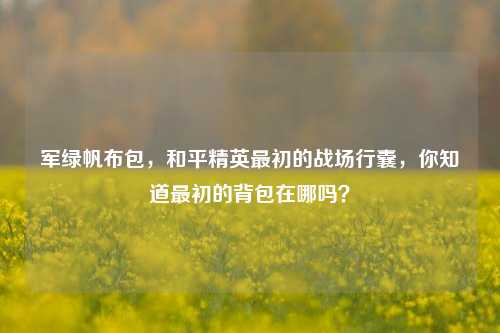 军绿帆布包，和平精英最初的战场行囊，你知道最初的背包在哪吗？