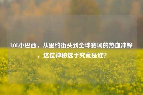 LOL小巴西，从里约街头到全球赛场的热血冲锋，这位神秘选手究竟是谁？
