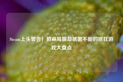 Steam上头警告!拍桌骂娘却欲罢不能的抓狂游戏大盘点