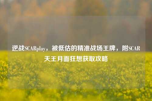 逆战SCARplay,被低估的精准战场王牌,附SCAR天王月面狂想获取攻略
