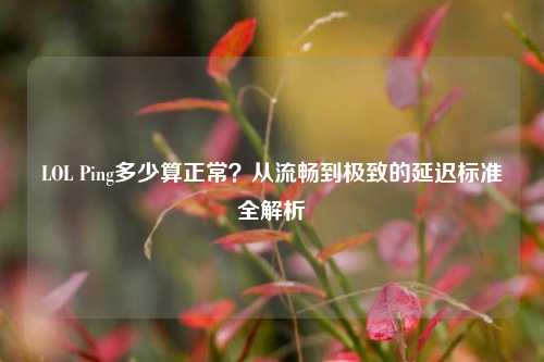 LOL Ping多少算正常？从流畅到极致的延迟标准全解析