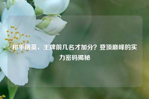 和平精英,王牌前几名才加分?登顶巅峰的实力密码揭秘