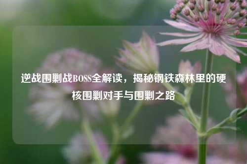 逆战围剿战BOSS全解读，揭秘钢铁森林里的硬核围剿对手与围剿之路