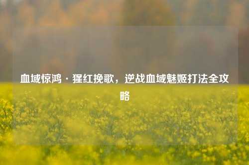 血域惊鸿·猩红挽歌,逆战血域魅姬打法全攻略