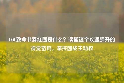 LOL致命节奏红圈是什么？读懂这个攻速飙升的视觉密码，掌控团战主动权
