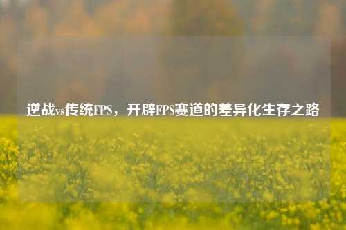 逆战vs传统FPS，开辟FPS赛道的差异化生存之路