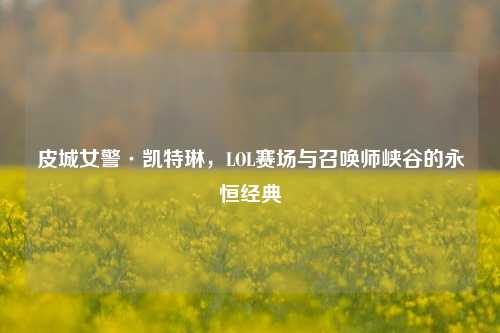 皮城女警·凯特琳,LOL赛场与召唤师峡谷的永恒经典