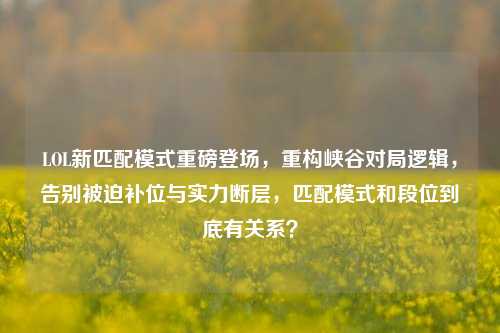 LOL新匹配模式重磅登场，重构峡谷对局逻辑，告别被迫补位与实力断层，匹配模式和段位到底有关系？