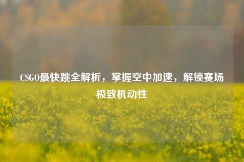 CSGO最快跳全解析，掌握空中加速，解锁赛场极致机动性