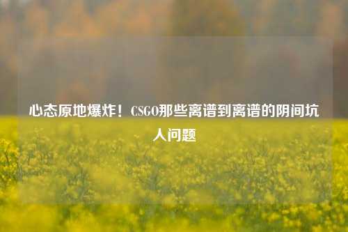 心态原地爆炸！CSGO那些离谱到离谱的阴间坑人问题