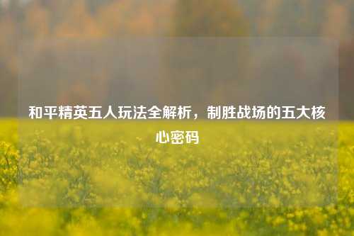 和平精英五人玩法全解析，制胜战场的五大核心密码
