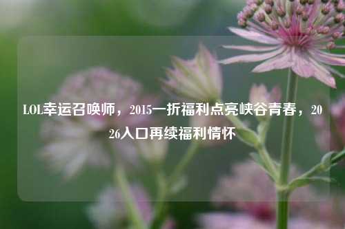 LOL幸运召唤师,2015一折福利点亮峡谷青春,2026入口再续福利情怀
