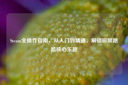 Steam全操作指南，从入门到精通，解锁极限跑酷核心乐趣