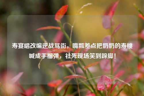 寿宴唱改编逆战骂街，嘴瓢差点把奶奶的寿桃喊成手榴弹，社死现场笑到跺脚！